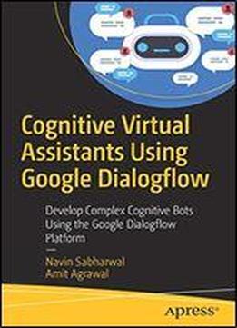 Cognitive Virtual Assistants Using Google Dialogflow: Develop Complex Cognitive Bots Using The Google Dialogflow Platform