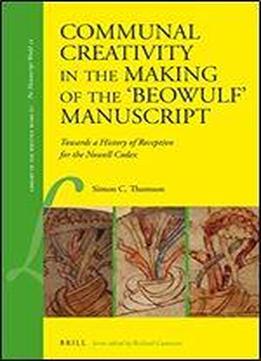 Communal Creativity In The Making Of The 'beowulf' Manuscript: Towards A History Of Reception For The Nowell Codex