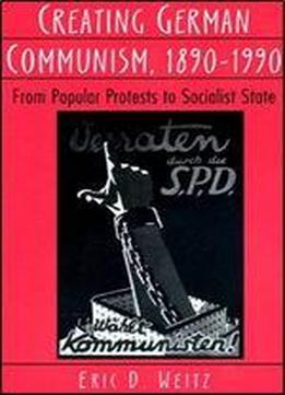 Creating German Communism, 1890-1990: From Popular Protests To Socialist State