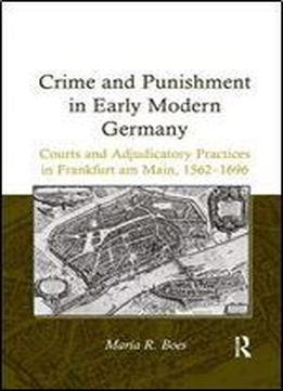 Crime And Punishment In Early Modern Germany: Courts And Adjudicatory Practices In Frankfurt Am Main, 1562-1696