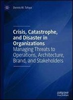 Crisis, Catastrophe, And Disaster In Organizations: Managing Threats To Operations, Architecture, Brand, And Stakeholders