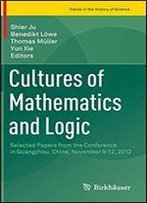 Cultures Of Mathematics And Logic: Selected Papers From The Conference In Guangzhou, China, November 9-12, 2012 (Trends In The History Of Science)