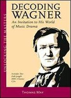 Decoding Wagner: An Invitation To His World Of Music Drama