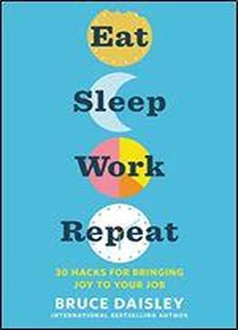 Eat Sleep Work Repeat: 30 Hacks For Bringing Joy To Your Job
