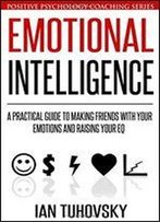 Emotional Intelligence: A Practical Guide To Making Friends With Your Emotions And Raising Your Eq
