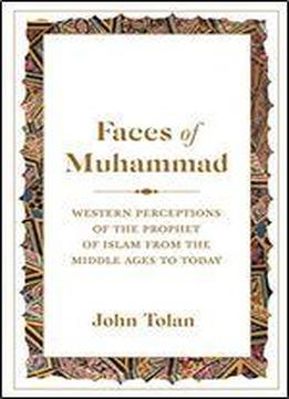 Faces Of Muhammad: Western Perceptions Of The Prophet Of Islam From The Middle Ages To Today