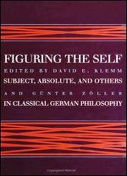 Figuring The Self: Subject, Absolute, And Others In Classical German Philosophy