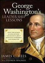 George Washington's Leadership Lessons: What The Father Of Our Country Can Teach Us About Effective Leadership And Character