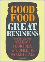 Good Food, Great Business: How To Take Your Artisan Food Idea From Concept To Marketplace