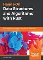 Hands-On Data Structures And Algorithms With Rust: Learn Programming Techniques To Build Effective, Maintainable, And Readable Code In Rust 2018