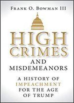 High Crimes And Misdemeanors: A History Of Impeachment For The Age Of Trump