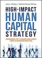 High-Impact Human Capital Strategy: Addressing The 12 Major Challenges Today's Organizations Face