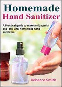 Homemade Hand Sanitizer: A Practical Guide To Make Anti-bacterial And Anti-viral Homemade Hand Sanitizers