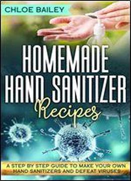 Homemade Hand Sanitizer: A Step By Step Guide To Make Your Own Hand Sanitizers And Stay Healthy