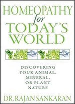 Homeopathy For Todays World: Discovering Your Animal, Mineral, Or Plant Nature