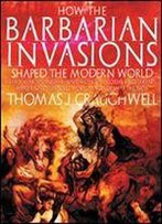 How The Barbarian Invasions Shaped The Modern World: The Vikings, Vandals, Huns, Mongols, Goths, And Tartars Who Razed The Old World And Formed The New