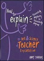 How To Explain Absolutely Anything To Absolutely Anyone: The Art And Science Of Teacher Explanation