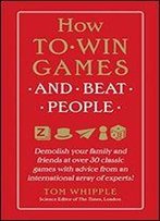 How To Win Games And Beat People: Demolish Your Family And Friends At Over 30 Classic Games With Advice From An International Array Of Experts