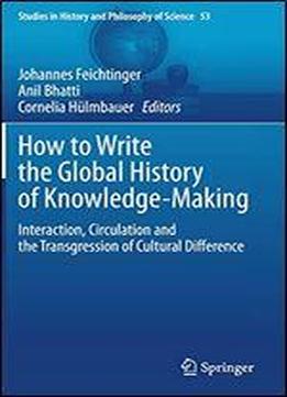 How To Write The Global History Of Knowledge-making: Interaction, Circulation And The Transgression Of Cultural Difference