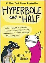 Hyperbole And A Half: Unfortunate Situations, Flawed Coping Mechanisms, Mayhem, And Other Things That Happened