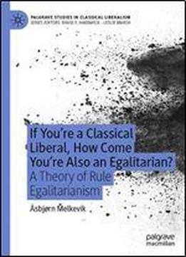 If Youre A Classical Liberal, How Come Youre Also An Egalitarian?: A Theory Of Rule Egalitarianism