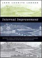Internal Improvement: National Public Works And The Promise Of Popular Government In The Early United States