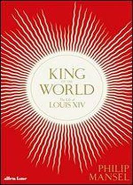 King Of The World: The Life Of Louis Xiv
