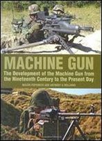 Machine Gun: The Development Of The Machine Gun From The Nineteenth Century To The Present Day