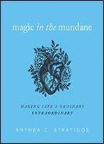 Magic In The Mundane: Making Life's Ordinary Extraordinary