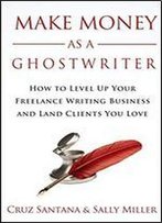 Make Money As A Ghostwriter: How To Level Up Your Freelancing Writing Business And Land Clients You Love