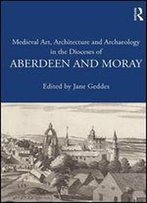 Medieval Art, Architecture And Archaeology In The Dioceses Of Aberdeen And Moray (The British Archaeological Association Conference Transactions)