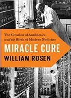 Miracle Cure: The Creation Of Antibiotics And The Birth Of Modern Medicine