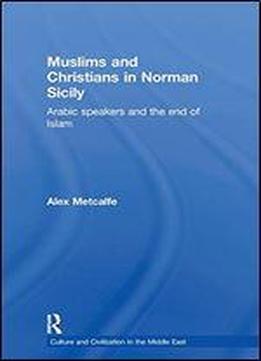 Muslims And Christians In Norman Sicily: Arabic Speakers And The End Of Islam