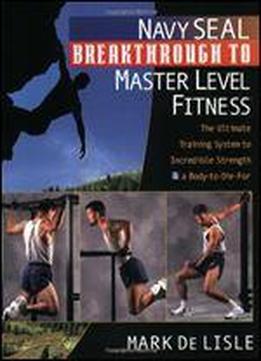 Navy Seal Breakthrough To Master Level Fitness: The Ultimate Training System To Incredible Strength And A Body-to-die-for