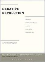 Negative Revolution: Modern Political Subject And Its Fate After The Cold War (Political Theory And Contemporary Philosophy)