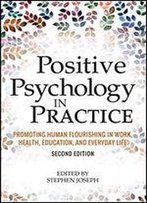 Positive Psychology In Practice: Promoting Human Flourishing In Work, Health, Education, And Everyday Life, Second Edition