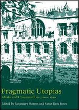 Pragmatic Utopias: Ideals And Communities, 1200-1630