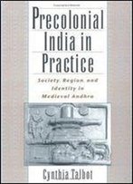 Precolonial India In Practice: Society, Region, And Identity In Medieval Andhra