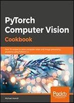 Pytorch Computer Vision Cookbook: Over 70 Recipes To Solve Computer Vision And Image Processing Problems Using Pytorch 1.X