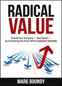 Radical Value: How To Take Your Company To The Next Level Through Radical Customer Centricity