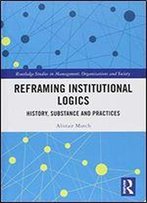 Reframing Institutional Logics: Substance, Practice And History (Routledge Studies In Management, Organizations And Society)