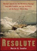 Resolute: The Epic Search For The Northwest Passage And John Franklin, And The Discovery Of The Queen's Ghost Ship