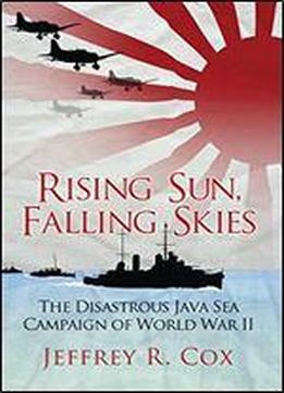 Rising Sun, Falling Skies: The Disastrous Java Sea Campaign Of World War Ii