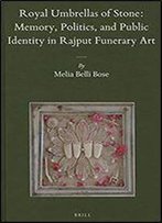 Royal Umbrellas Of Stone: Memory, Politics, And Public Identity In Rajput Funerary Art (Brill's Indological Library)
