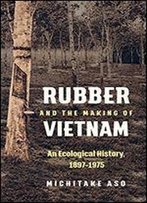 Rubber And The Making Of Vietnam: An Ecological History, 1897-1975