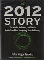 The 2012 Story: The Myths, Fallacies, And Truth Behind The Most Intriguing Date In History