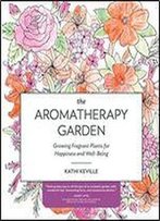 The Aromatherapy Garden: Growing Fragrant Plants For Happiness And Well-Being