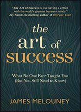 The Art Of Success: What No One Ever Taught You (but You Still Need To Know)