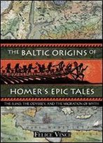 The Baltic Origins Of Homer's Epic Tales: The Iliad, The Odyssey, And The Migration Of Myth