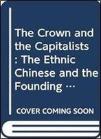 The Crown And The Capitalists: The Ethnic Chinese And The Founding Of The Thai Nation